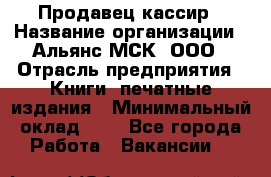 Продавец кассир › Название организации ­ Альянс-МСК, ООО › Отрасль предприятия ­ Книги, печатные издания › Минимальный оклад ­ 1 - Все города Работа » Вакансии   